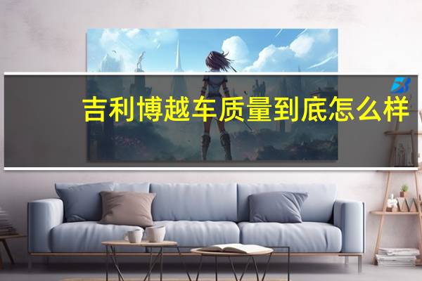 吉利博越车质量到底怎么样（吉利博越质量）