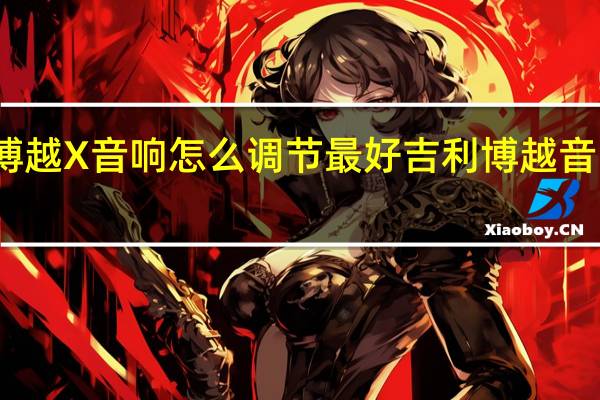 吉利博越X音响怎么调节最好 吉利博越音响改装方案
