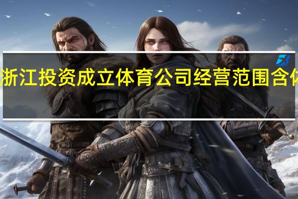 吉利在浙江投资成立体育公司 经营范围含体育竞赛组织