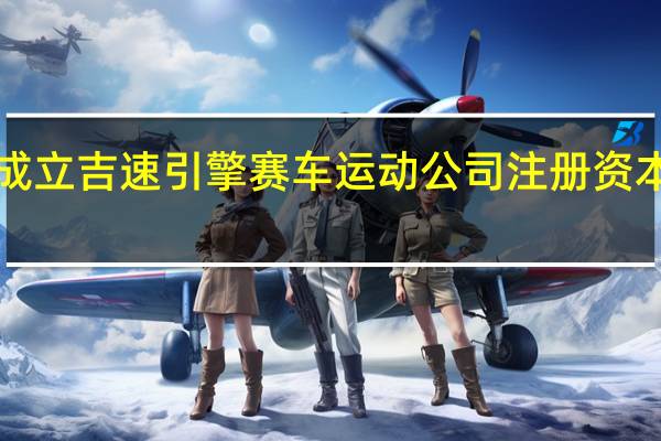吉利成立吉速引擎赛车运动公司注册资本5000万元