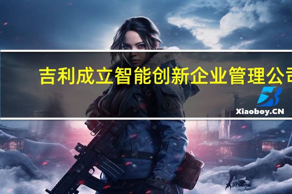 吉利成立智能创新企业管理公司