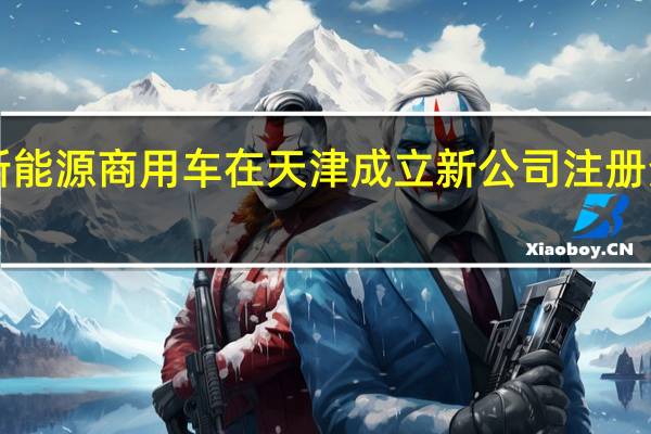 吉利新能源商用车在天津成立新公司注册资本1000万