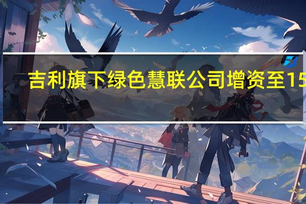 吉利旗下绿色慧联公司增资至15亿
