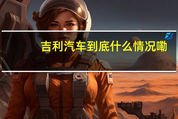 吉利汽车 到底什么情况嘞