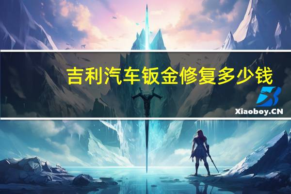 吉利汽车钣金修复多少钱（汽车钣金修复多少钱）