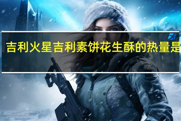 吉利火星 吉利素饼花生酥的热量是多少