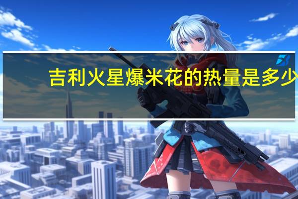 吉利火星 爆米花的热量是多少