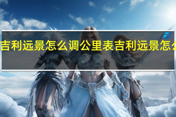 吉利远景怎么调公里表 吉利远景怎么样啊
