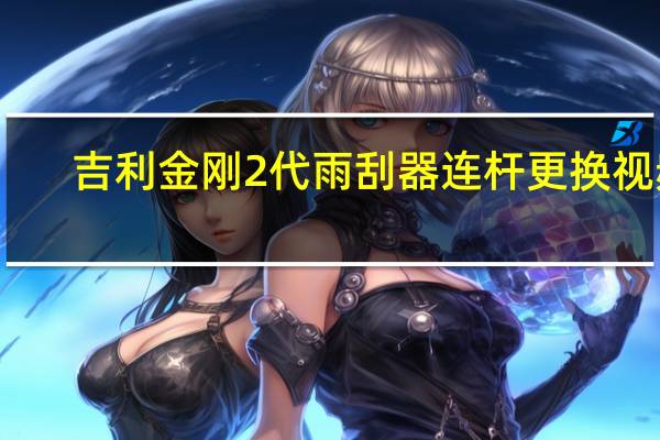 吉利金刚2代雨刮器连杆更换视频（吉利金刚2代）