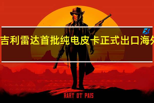 吉利雷达首批纯电皮卡正式出口海外市场