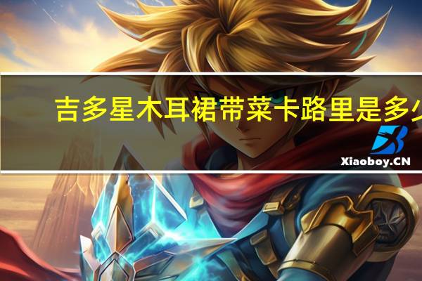 吉多星 木耳裙带菜卡路里是多少