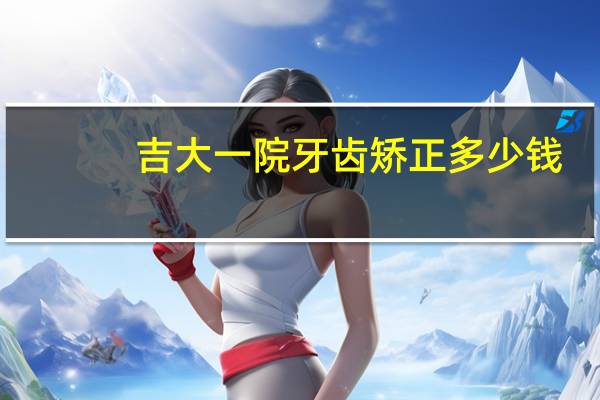 吉大一院牙齿矫正多少钱(吉大一院能婚检吗)