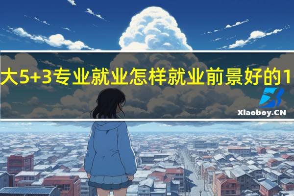 吉大5+3专业就业怎样 就业前景好的10大专业