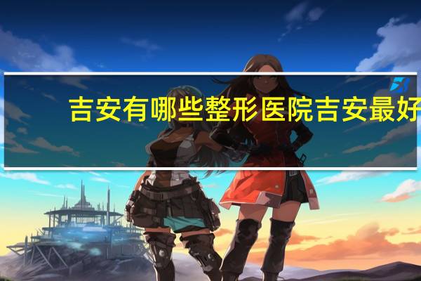 吉安有哪些整形医院 吉安最好的皮肤科医院是哪家