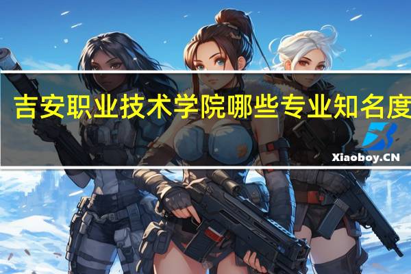 吉安职业技术学院哪些专业知名度很高