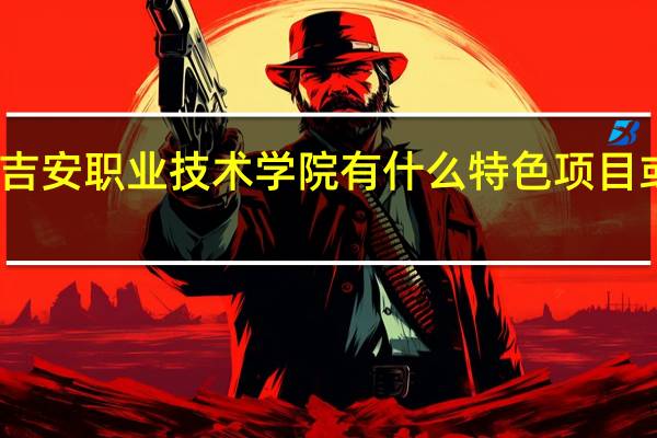 吉安职业技术学院有什么特色项目或课程