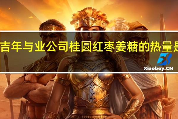 吉年与业公司 桂圆红枣姜糖的热量是多少