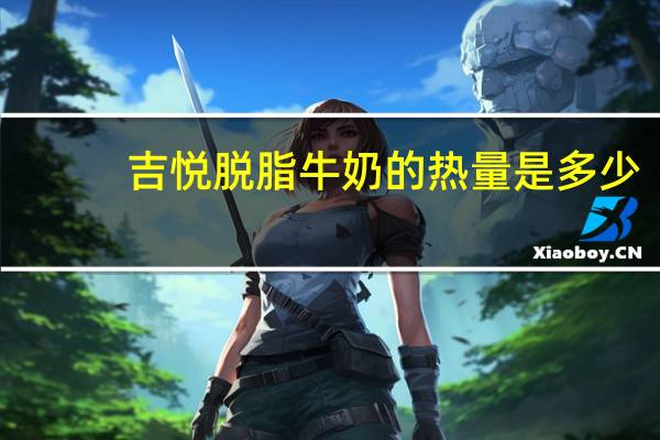 吉悦 脱脂牛奶的热量是多少