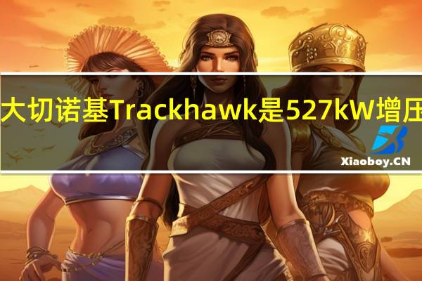 吉普大切诺基Trackhawk是527kW增压V8布鲁瑟