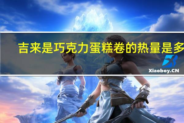 吉来是 巧克力蛋糕卷的热量是多少