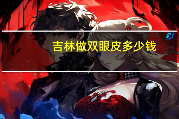 吉林做双眼皮多少钱？吉林省双眼皮哪个医院好