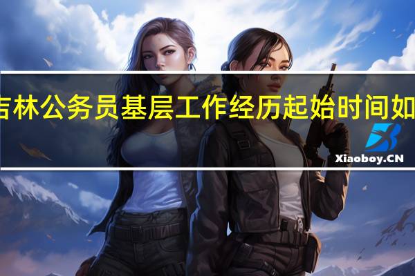 吉林公务员基层工作经历起始时间如何界定