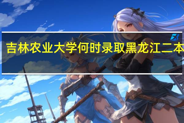 吉林农业大学何时录取黑龙江二本考生