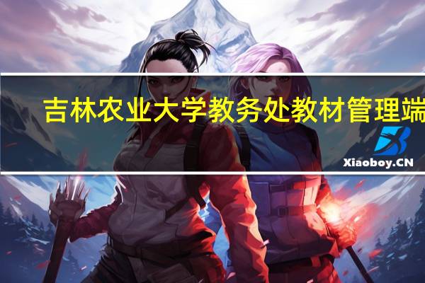 吉林农业大学教务处教材管理端口（吉林农业大学教务处）