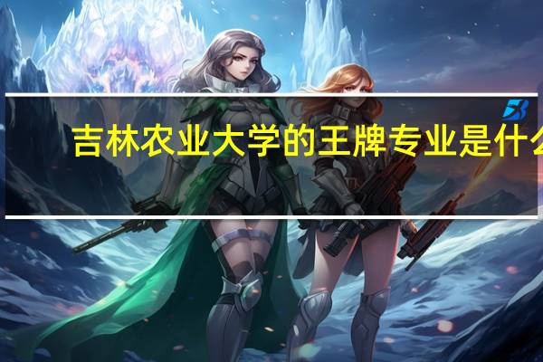 吉林农业大学的王牌专业是什么