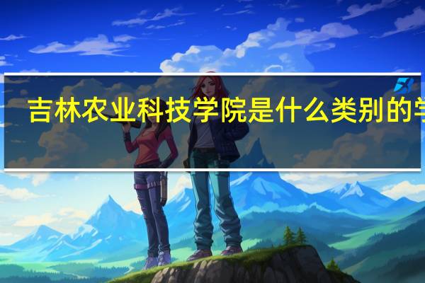 吉林农业科技学院是什么类别的学校