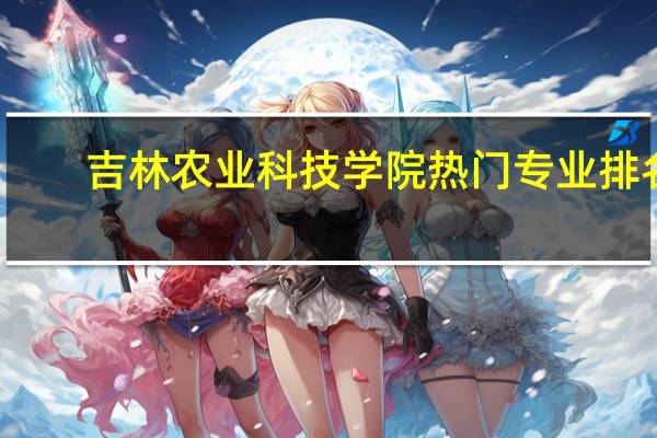 吉林农业科技学院热门专业排名