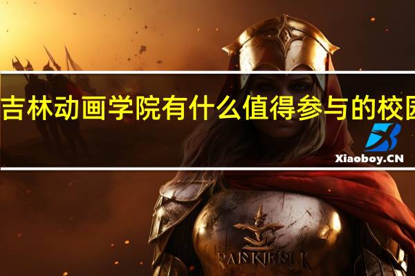 吉林动画学院有什么值得参与的校园活动