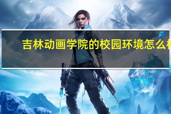 吉林动画学院的校园环境怎么样