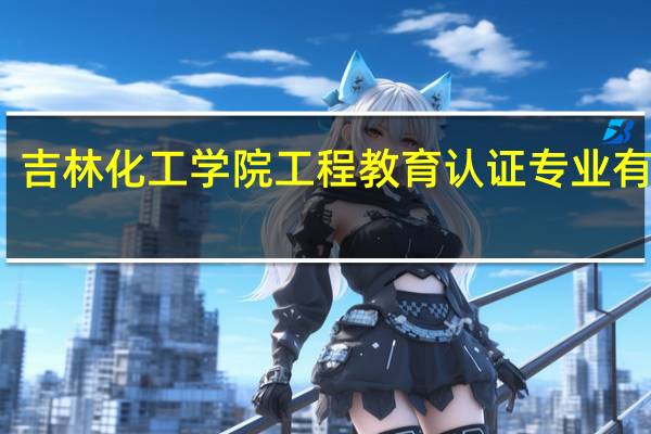 吉林化工学院工程教育认证专业有哪些