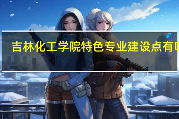 吉林化工学院特色专业建设点有哪些