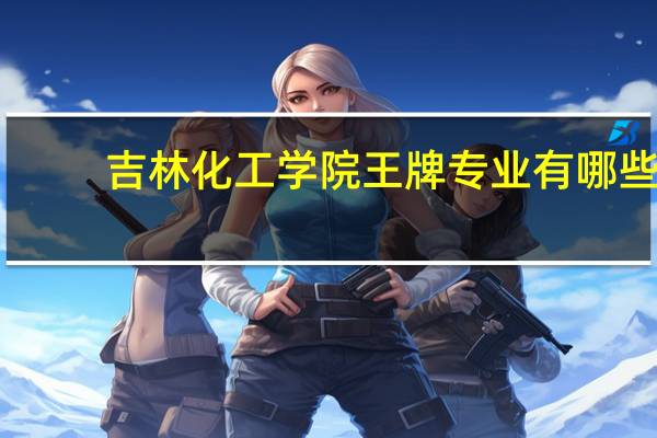 吉林化工学院王牌专业有哪些