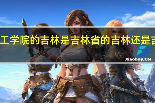 吉林化工学院的吉林是吉林省的吉林还是吉林市的吉林，哈哈 求解