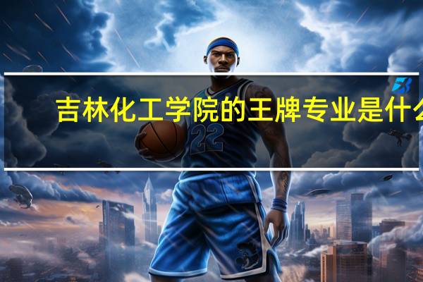 吉林化工学院的王牌专业是什么