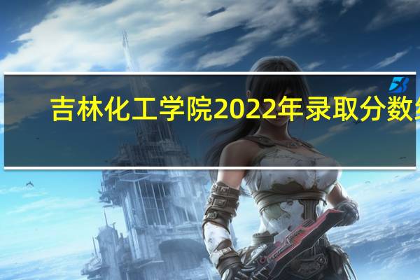 吉林化工学院2022年录取分数线（吉林化工大学）