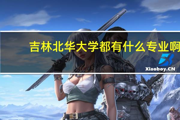 吉林北华大学都有什么专业啊