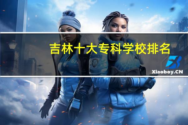 吉林十大专科学校排名