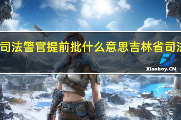 吉林司法警官提前批什么意思 吉林省司法警官学校