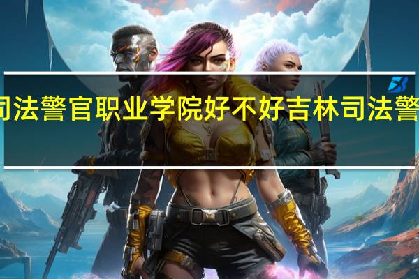 吉林司法警官职业学院好不好 吉林司法警官职业学院
