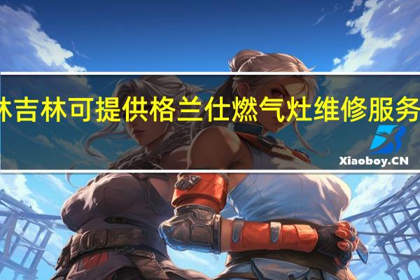 吉林吉林可提供格兰仕燃气灶维修服务地址在哪