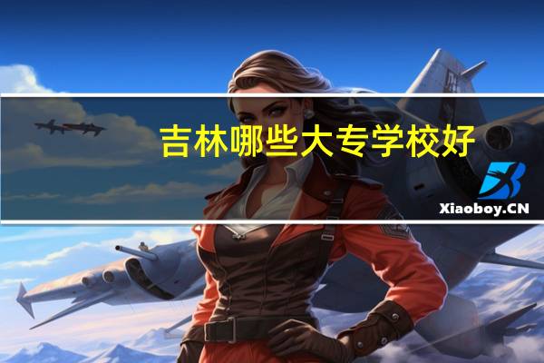 吉林哪些大专学校好