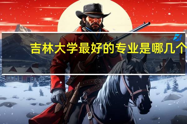 吉林大学最好的专业是哪几个,在全国的排名情况如何