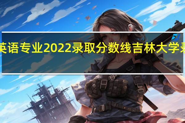 吉林大学英语专业2022录取分数线 吉林大学录取分数线2022