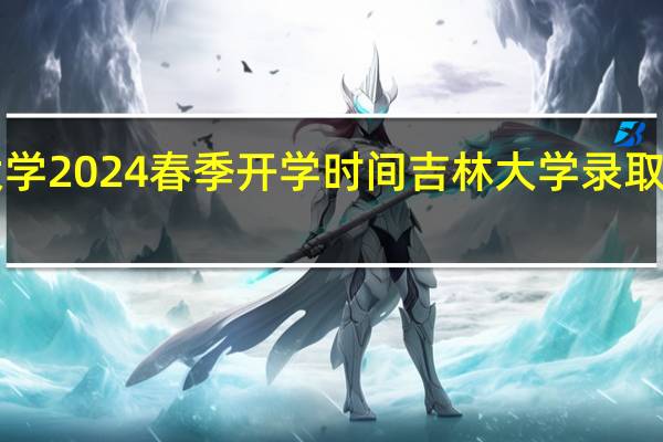 吉林大学2024春季开学时间 吉林大学录取分数线2024