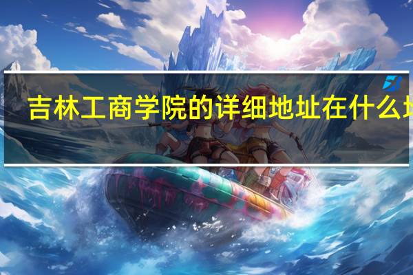 吉林工商学院的详细地址在什么地方