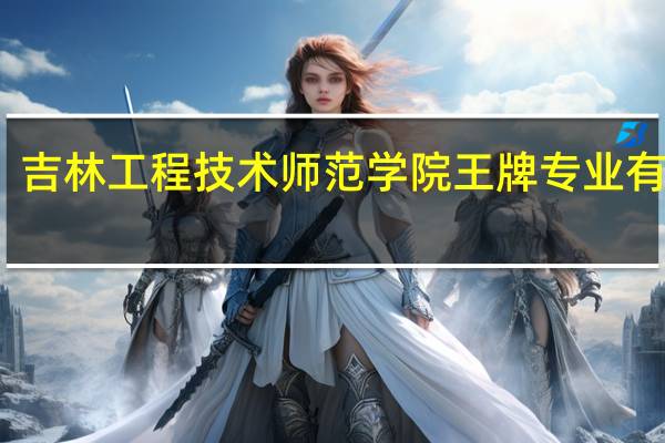 吉林工程技术师范学院王牌专业有哪些